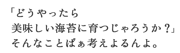 「どうやったら美味しい海苔に育つじゃろうか？」そんなことばぁ考えよるんよ。