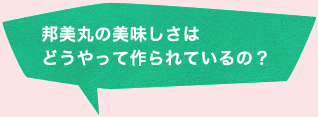 邦美丸の美味しさはどうやって作られているの？