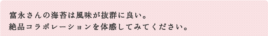 富永さんの海苔は風味が抜群に良い。絶品コラボレーションを体感してみてください。